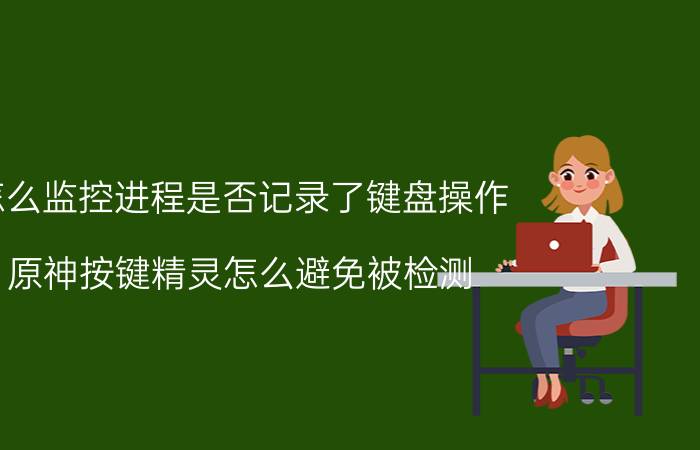 怎么监控进程是否记录了键盘操作 原神按键精灵怎么避免被检测？